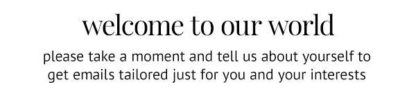 welcome to our world - please take a moment to tell us about yourself to get emails tailored just for you and your interests