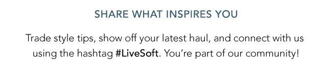 SHARE WHAT INSPIRES YOU! Trade style tips, show us your latest haul, and connect with us using #LiveSoft. you're part of our community!