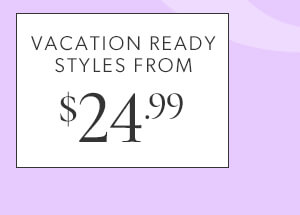 Vacation ready styles from $24.99