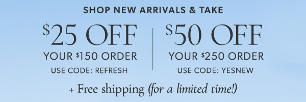 $25 off your $150 order. Use code: REFRESH. $50 off your $250 order. Use code: YESNEW. Plus free shipping.