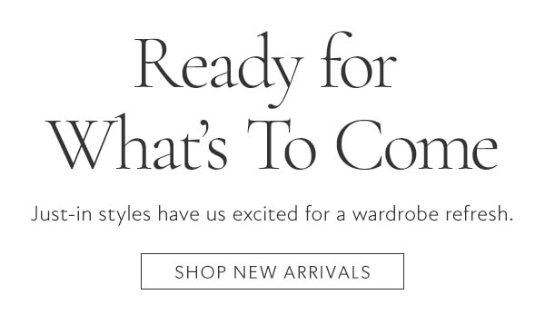 Ready for What's to Come. Just-in styles have us excited for a wardrobe refresh. Shop new arrivals. Ready for What's To Come Just-in styles have us excited for a wardrobe refresh. SHOP NEW ARRIVALS 