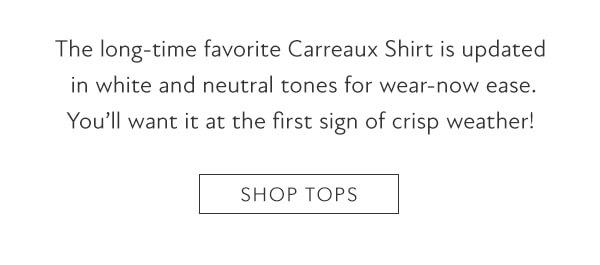 The long-time favorite Carreaux Shirt is updated in white and neutral tones for wear-now ease. You'll want it at the first sign of crisp weather! SHOP TOPS 