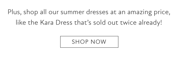 Plus, shop all our summer dresses at an amazing price, like the Kara Dress that's sold out twice already! Shop now