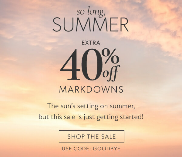 So long, Summer. Extra 40% markdowns. Shop the sale. Use code: GOODBYE