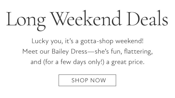 Long Weekend Deals. Lucky you, it's gotta-shop weekend! Meet our Bailey Dress. Shop now.