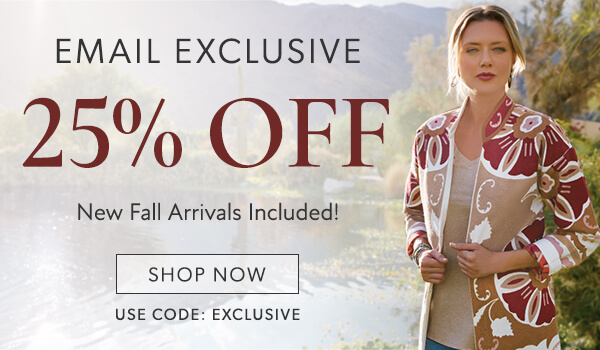EMAIL EXCLUSIVE 25% OFF New Fall Arrivals Included! SHOP NOW USE CODE: EXCLUSIVE 
