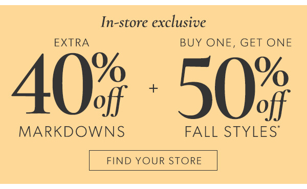 In-store exclusive EXTRA BUY ONE, GET ONE o 40% - 50% off off MARKDOWNS FALL STYLES FIND YOUR STORE 