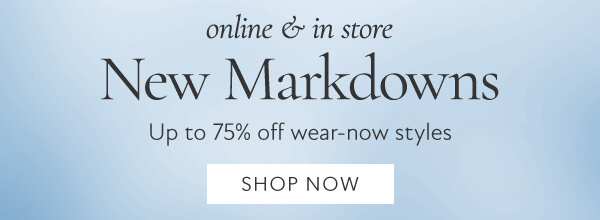 Online & in store. New Markdowns up to 75% off wear-now styles. Shop now online in store New Markdowns Up to 75% off wear-now styles SHOP NOW 