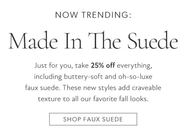 Just for you, take 25% off everything, include buttery-soft and oh-so-luxe faux suede. These new styles add craveable texture to all our favorite fall looks. Shop Faux Suede