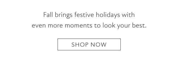 Fall brings festive holidays with even more moments to look your best. Shop now