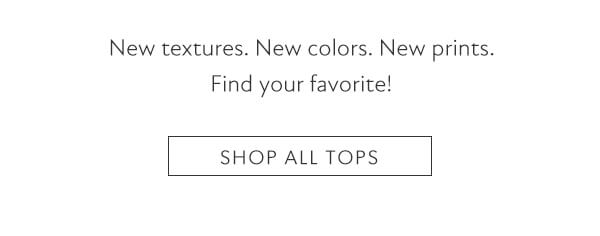 New textures. New colors. New prints. Find your favorite! Shop all tops