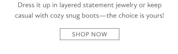 Dress it up in layered statement jewelry or keep casual with cozy snug boots the choice is yours! Shop now