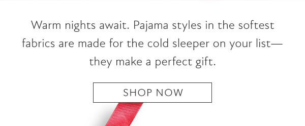 Pajama styles in the softest fabrics are made for the cold sleeper on you list, they make a perfect gift. Shop now