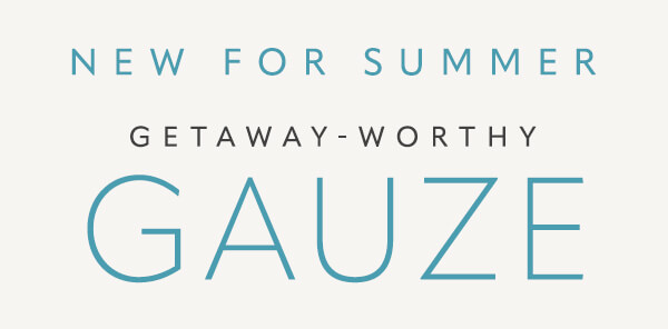 New for summer. Getaway-Worthy Gauze