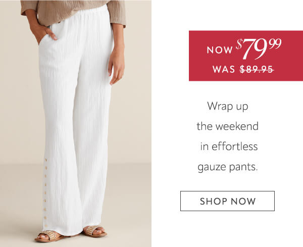 Now $79.99. Wrap up the weekend in effortless gauze pants. Shop now