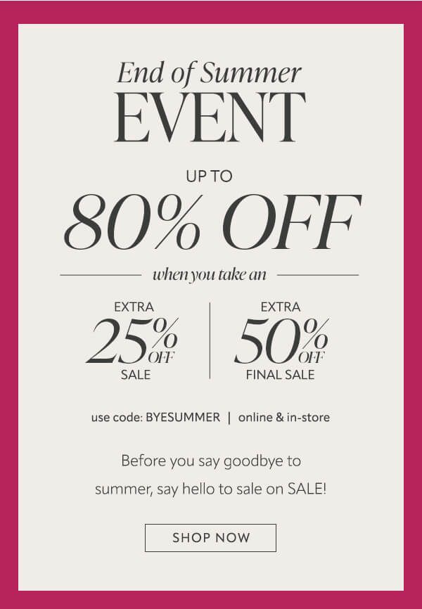 End of summer event up to 80% when take an extra 25% off sale or extra 50% off final sale. Shop now