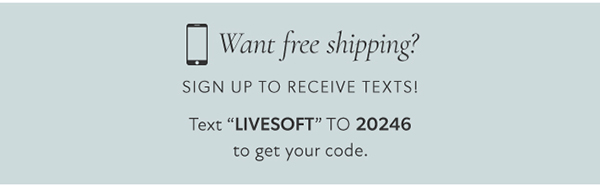 D Want free shipping? SIGN UP TO RECEIVE TEXTS! Text LIVESOFT TO 20246 to get your code. 