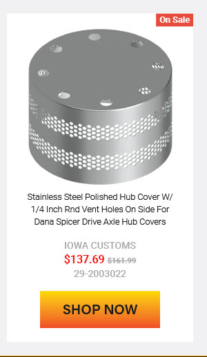 Stainless Steel Polished Hub Cover W/ 1/4 Inch Rnd Vent Holes On Side For Dana Spicer Drive Axle Hub Covers Now: $137.69 Was: $161.99 29-2003022