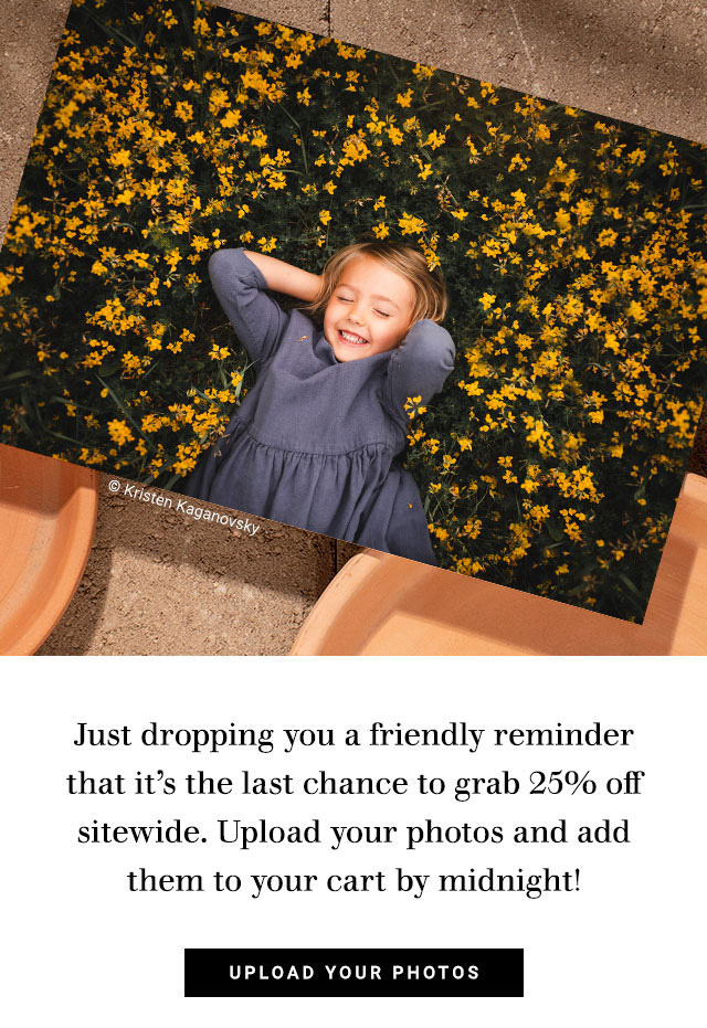 Just dropping you a friendly reminder that its the last chance to grab 25% off sitewide. Upload your photos and add them to your cart by midnight! UPLOAD YOUR PHOTOS 