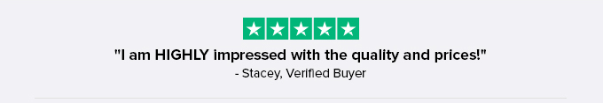 "l am HIGHLY impressed with the quality and prices!" - Stacey, Verified Buyer 