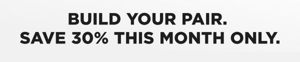 Build Your Pair.  Save 30% This Month Only.