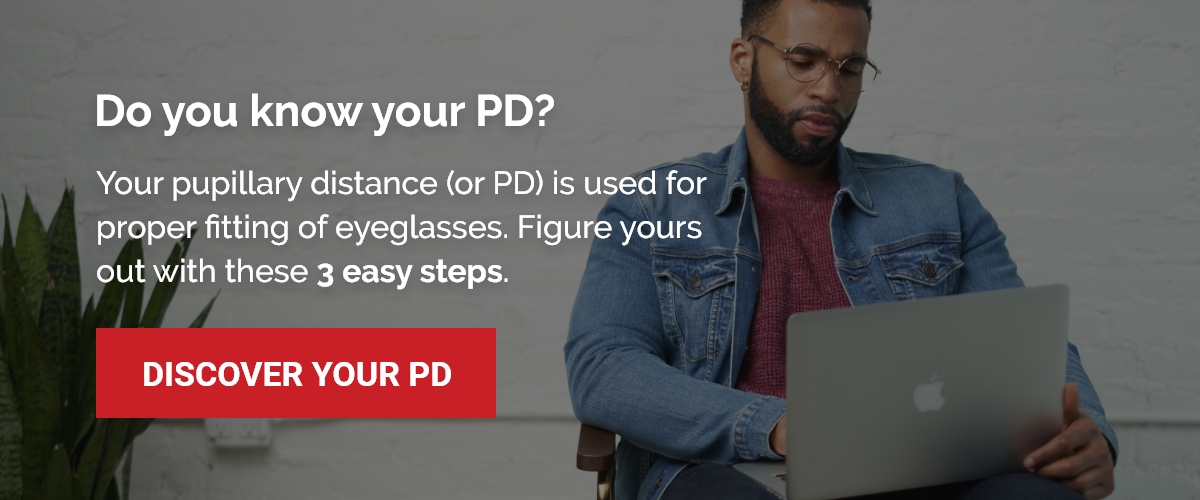 Your pupillary distance (or PD) is used for proper fitting of eyeglasses. Figure yours out with these 3 easy steps. Discover Your PD