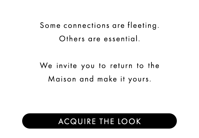 Some connections are fleeting. Others are essential. We invite you to return to the Maison and make it yours.