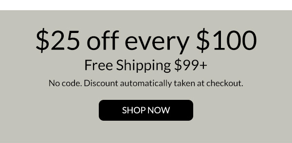 $25 off every $100 and free shipping $99+