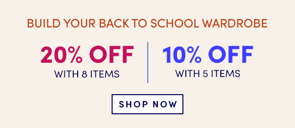 BUILD YOUR BACK TO SCHOOL WARDROBE 20% OFF 10% OFF WITH 8 ITEMS WITH 5 ITEMS SHOP NOW 