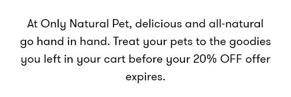 At Only Natural Pet, delicious and all-natural go hand in hand. Treat your pets to the goodies you left in your cart before your 20% OFF offer expires.