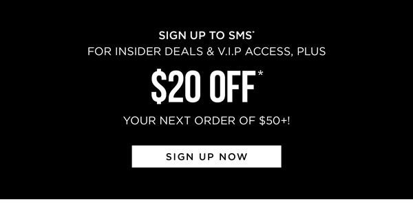 Sign up to receive exclusive deals by SMS* and get $20 Off* on your next order of $50+!