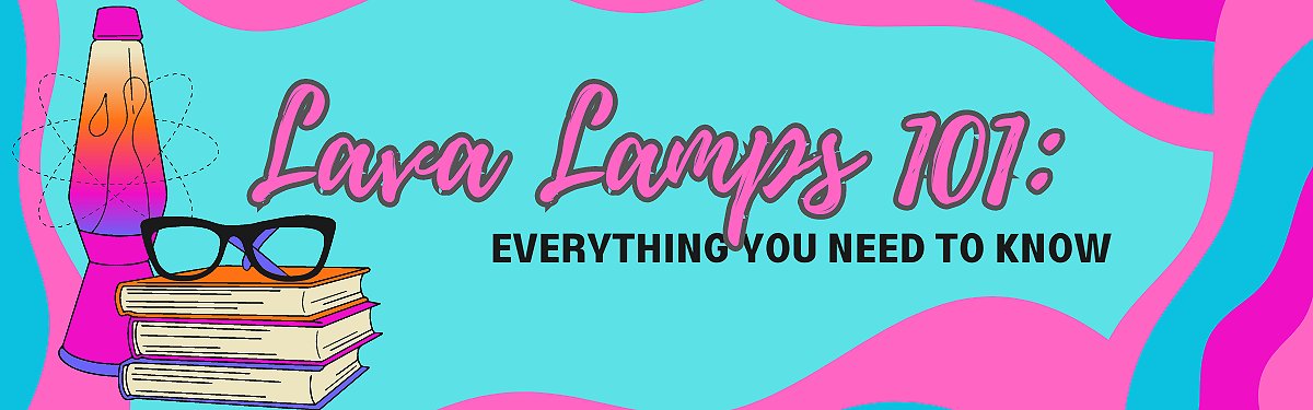 Lava Lamps 101: Everything You Need to Know That You Probably Didn’t