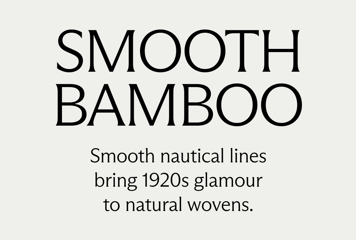 Smooth Bamboo. Smooth nautical lines bring 1920s glamour to natural wovens.