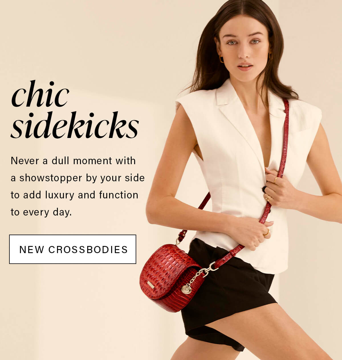 chic sidekicks Never a dull moment with a showstopper by your side to add luxury and function to every day. NEW CROSSBODIES