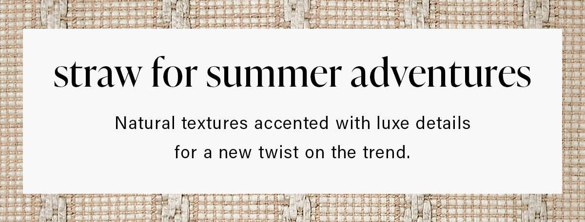straw of summer adventures Natural textures accented with luxe details for a new twist on the trend.