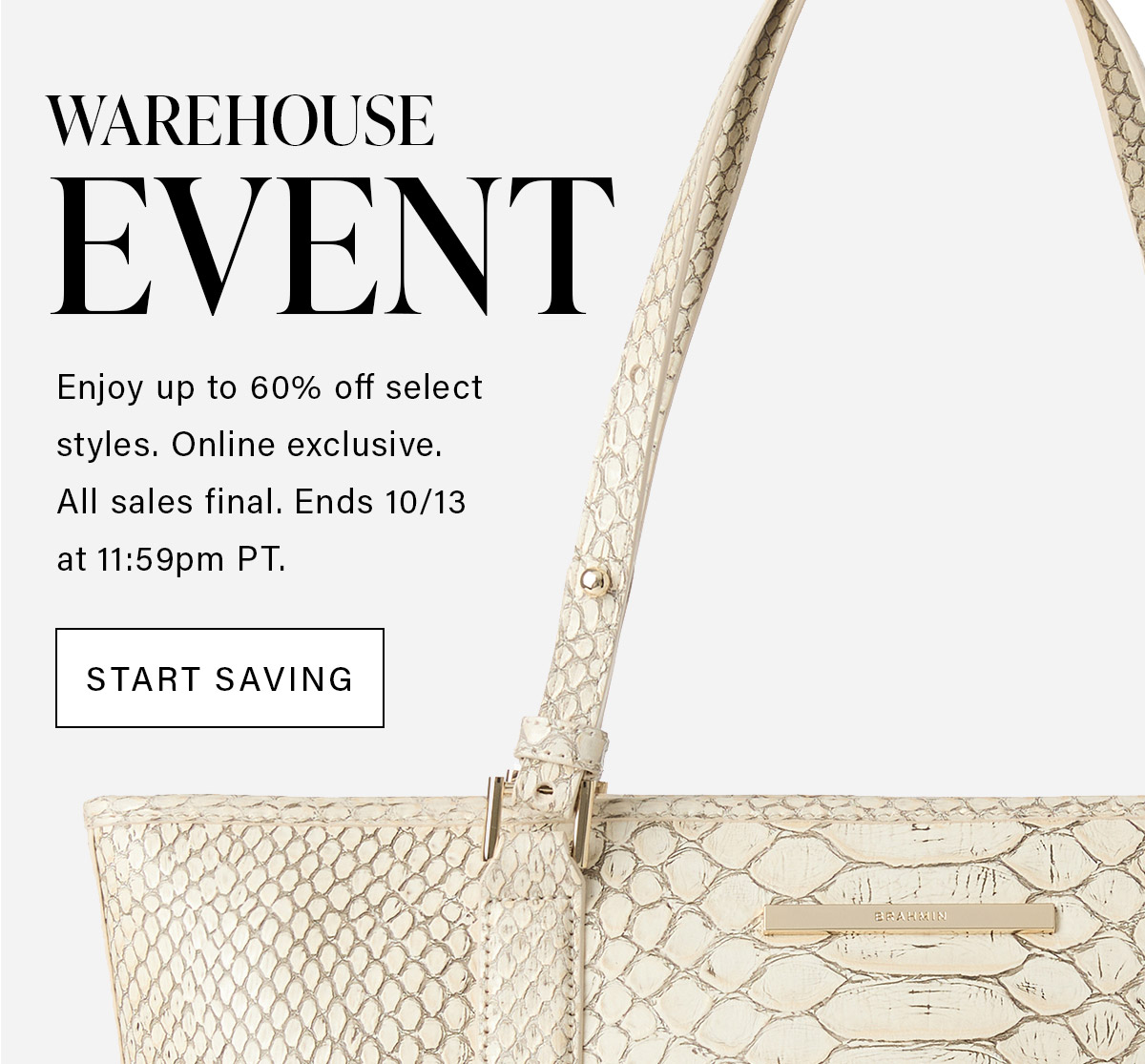 WAREHOUSE EVENT Enjoy up to 60% off select styles. Online exclusive. All sales final. Ends 10/13 at 11:59 pm PT. START SAVING