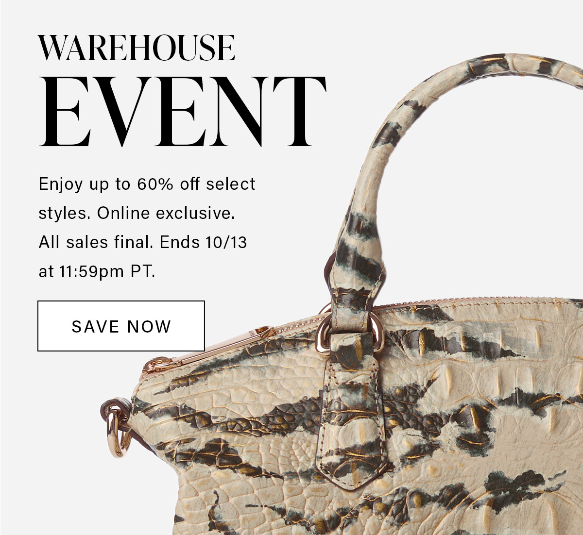 WAREHOUSE EVENT Enjoy up to 60% off select styles. Online exclusive. All sales final. Ends 10/13 at 11:59pm PT. SAVE NOW