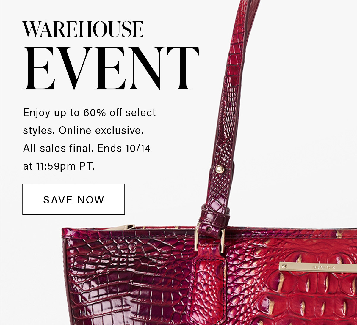 WAREHOUSE EVENT Enjoy to 60% off select style. Online exclusive. All sales final. Ends 10/14 at 11:59pm PT. SAVE NOW