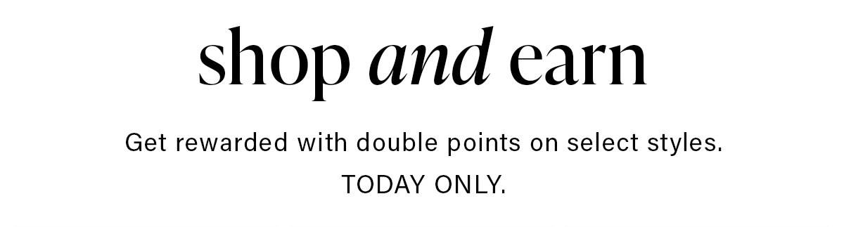 shop and earn Get rewarded with double points on select styles. TODAY ONLY.