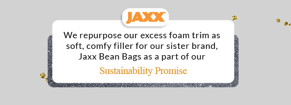 JAXx 2 We repurpose our excess foam trim as soft, comfy filler for our sister brand, Jaxx Bean Bags as a part of our Sustainability Promise 