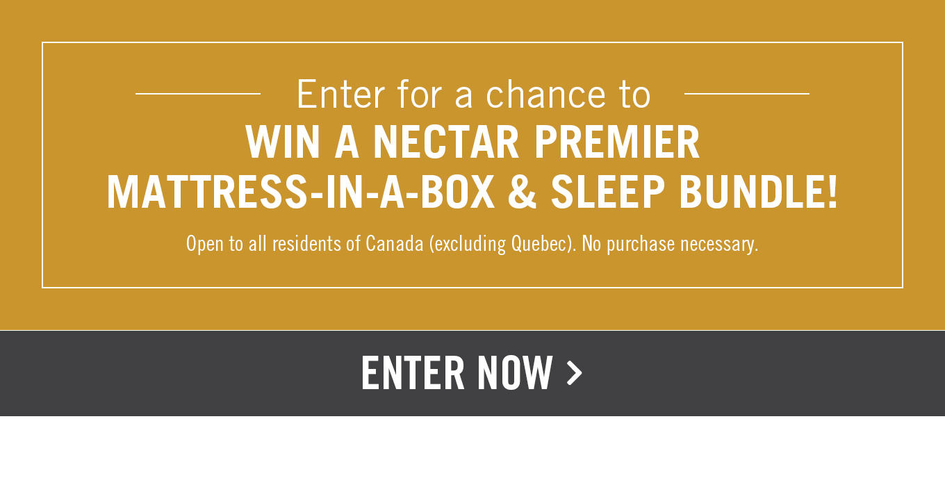  Enter for a chance to WIN A NECTAR PREMIER MATTRESS-IN-A-BOX SLEEP BUNDLE! Open to all residents of Canada excluding Quebec. No purchase necessary. 