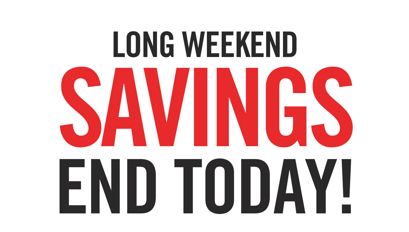 Long Weekend Savings End Today!