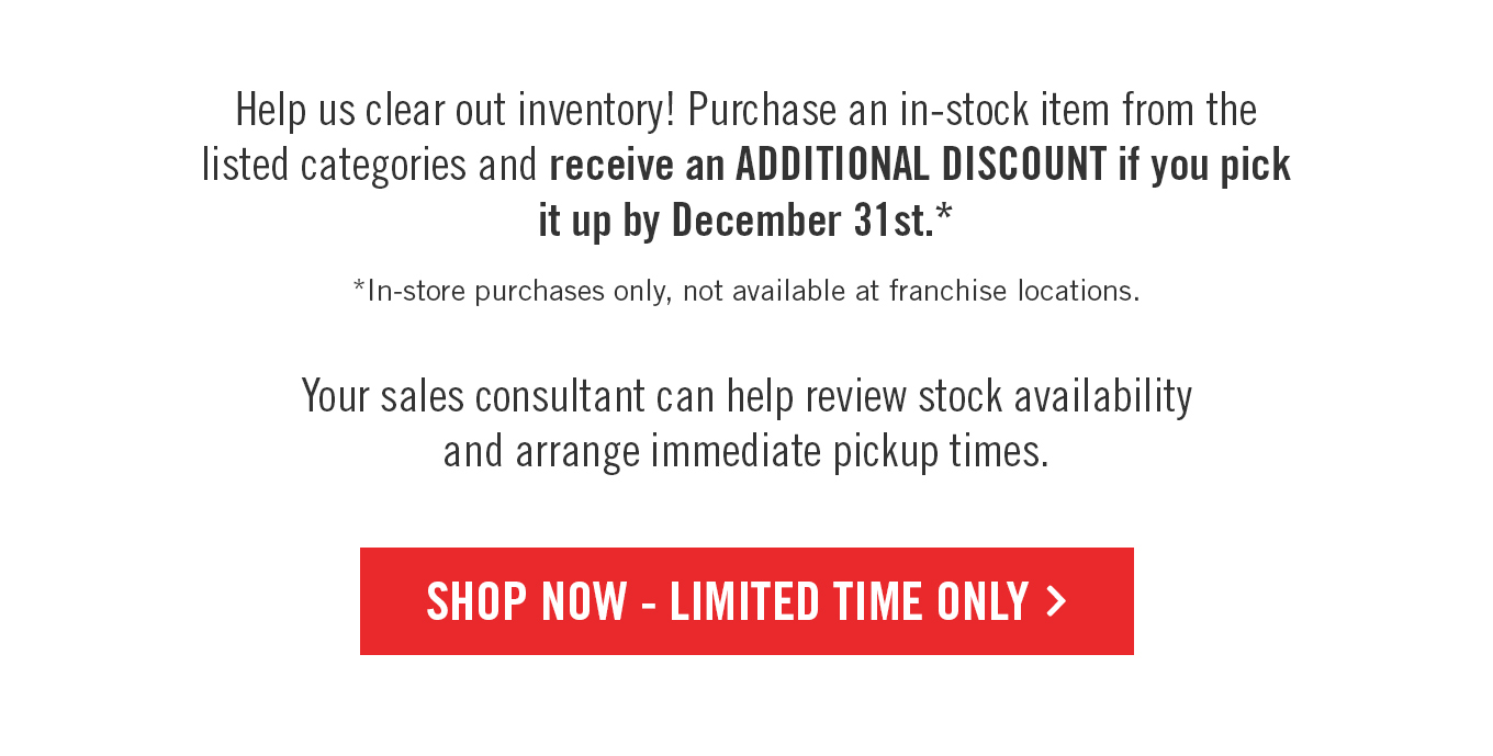 Receive an additional discount if you purchase and pick up by December 31st, on qualifying products.