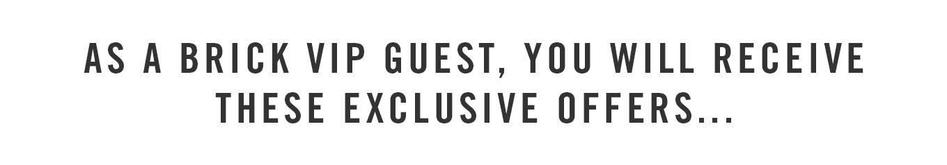As a Brick VIP guest, you will receive these exclusive offers and more...