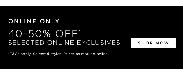 40-50% Off* Selected Online Exclusives
