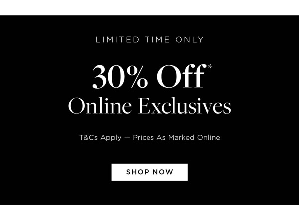 Limited Time Only | 30% off* online exclusives