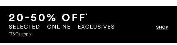 Shop 20-50% Off* Selected Online Exclusives
