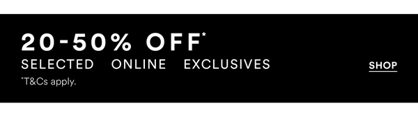 Shop 20-50% Off* Selected Online Exclusives