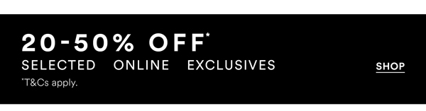 Shop 20-50% Off* Selected Online Exclusives