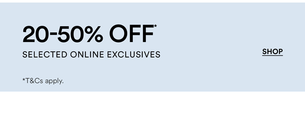 Shop 20-50% Off* Selected Online Exclusives